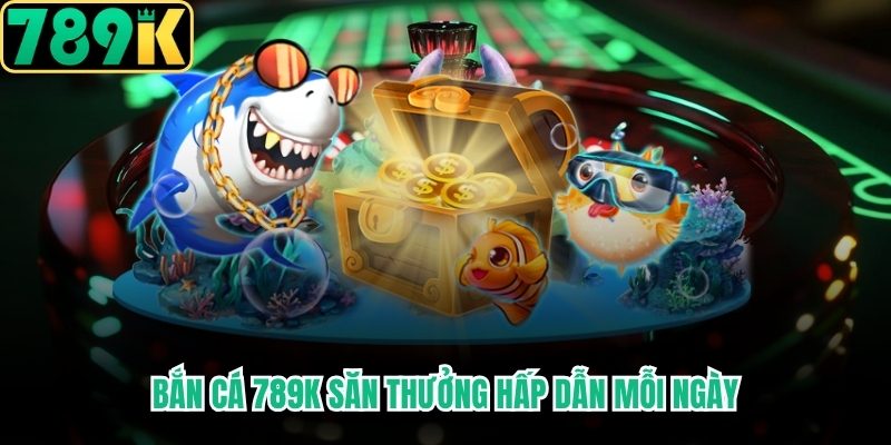 Bắn Cá 789K săn thưởng hấp dẫn mỗi ngày