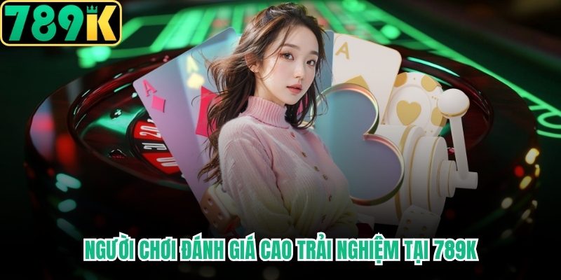 Người chơi đánh giá cao trải nghiệm tại 789K