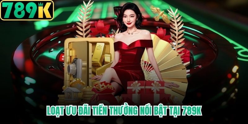 Loạt ưu đãi tiền thưởng nổi bật tại 789K